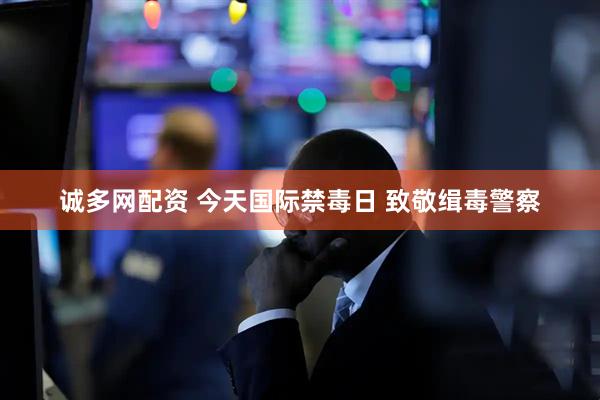 诚多网配资 今天国际禁毒日 致敬缉毒警察