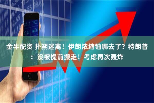 金牛配资 扑朔迷离！伊朗浓缩铀哪去了？特朗普：没被提前搬走！考虑再次轰炸