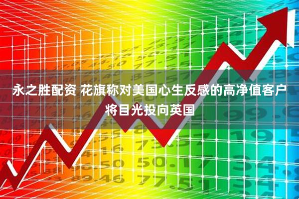 永之胜配资 花旗称对美国心生反感的高净值客户将目光投向英国