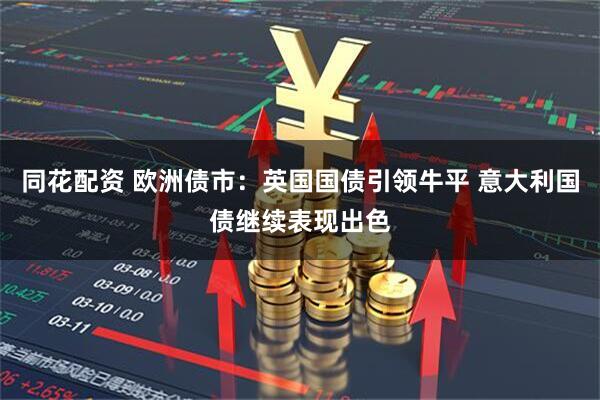 同花配资 欧洲债市：英国国债引领牛平 意大利国债继续表现出色