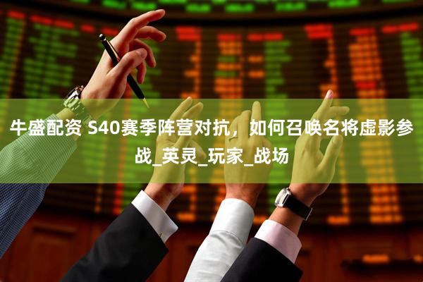 牛盛配资 S40赛季阵营对抗，如何召唤名将虚影参战_英灵_玩家_战场
