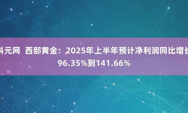 科元网  西部黄金：2025年上半年预计净利润同比增长96.35%到141.66%