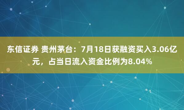 东信证券 贵州茅台：7月18日获融资买入3.06亿元，占当日流入资金比例为8.04%