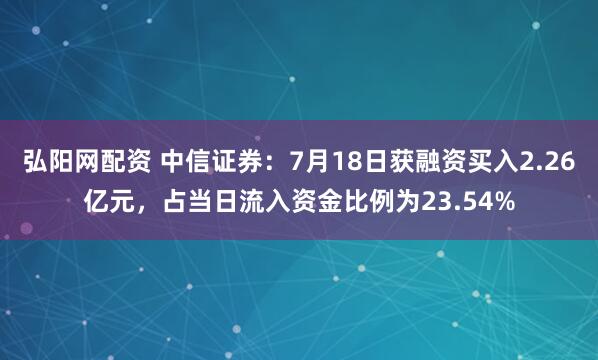 弘阳网配资 中信证券：7月18日获融资买入2.26亿元，占当日流入资金比例为23.54%