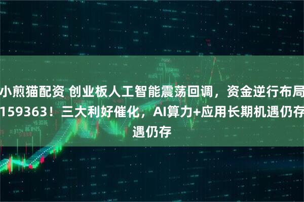 小煎猫配资 创业板人工智能震荡回调，资金逆行布局159363！三大利好催化，AI算力+应用长期机遇仍存