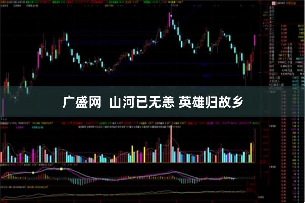 广盛网  山河已无恙 英雄归故乡