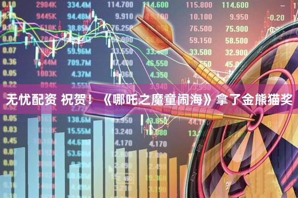 无忧配资 祝贺！《哪吒之魔童闹海》拿了金熊猫奖