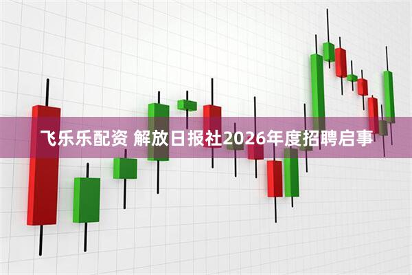 飞乐乐配资 解放日报社2026年度招聘启事