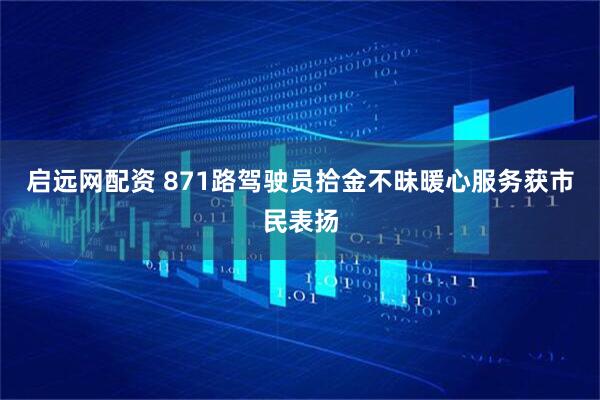 启远网配资 871路驾驶员拾金不昧暖心服务获市民表扬