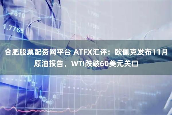 合肥股票配资网平台 ATFX汇评：欧佩克发布11月原油报告，WTI跌破60美元关口