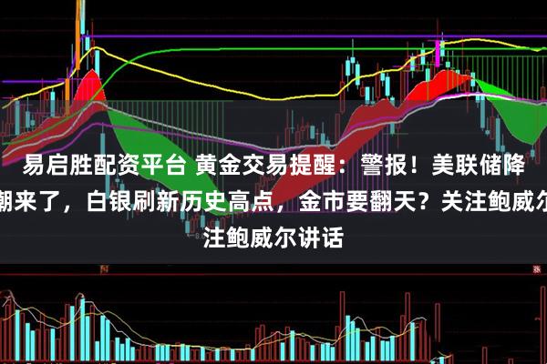 易启胜配资平台 黄金交易提醒：警报！美联储降息狂潮来了，白银刷新历史高点，金市要翻天？关注鲍威尔讲话