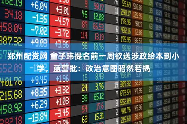 郑州配资网 童子玮提名前一周欲送涉政绘本到小学，蓝营批：政治意图昭然若揭