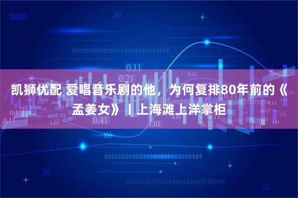 凯狮优配 爱唱音乐剧的他，为何复排80年前的《孟姜女》丨上海滩上洋掌柜