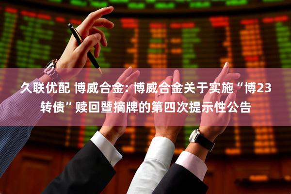 久联优配 博威合金: 博威合金关于实施“博23转债”赎回暨摘牌的第四次提示性公告