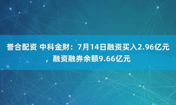 誉合配资 中科金财：7月14日融资买入2.96亿元，融资融券余额9.66亿元