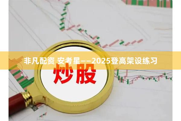 非凡配资 安考星——2025登高架设练习