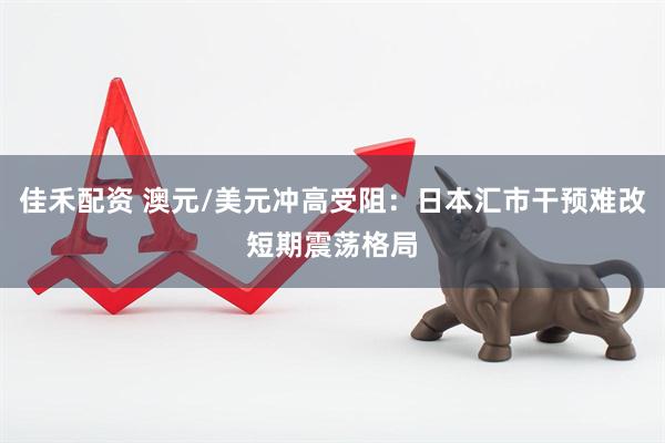 佳禾配资 澳元/美元冲高受阻：日本汇市干预难改短期震荡格局