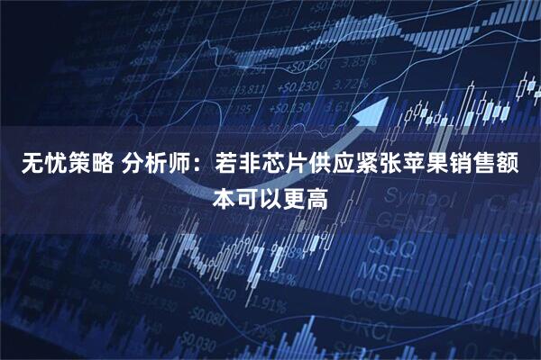 无忧策略 分析师：若非芯片供应紧张苹果销售额本可以更高